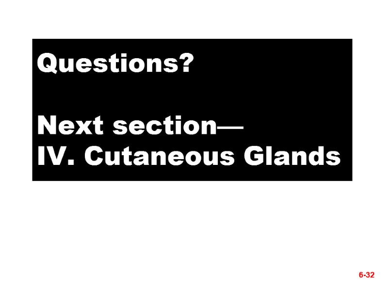 6-32 Questions?  Next section— IV. Cutaneous Glands 6-32